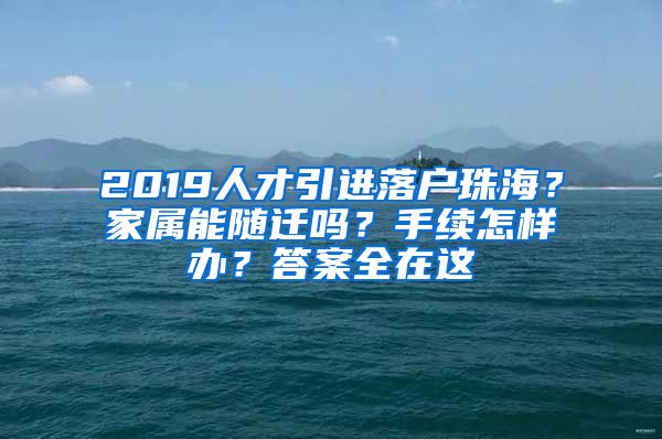 2019人才引进落户珠海？家属能随迁吗？手续怎样办？答案全在这