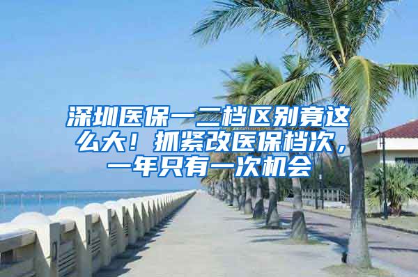 深圳医保一二档区别竟这么大！抓紧改医保档次，一年只有一次机会