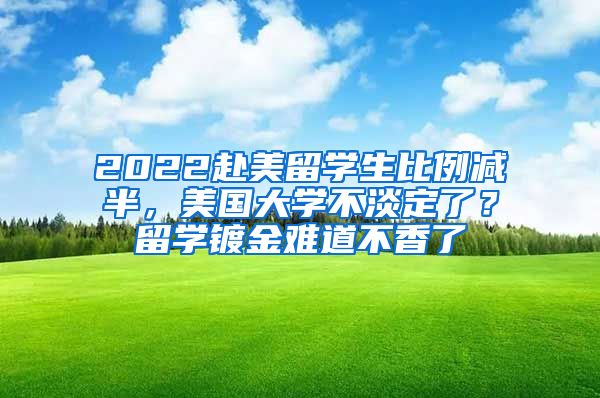 2022赴美留学生比例减半，美国大学不淡定了？留学镀金难道不香了