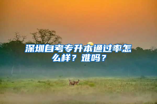 深圳自考专升本通过率怎么样？难吗？