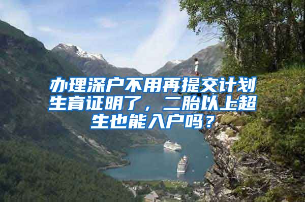 办理深户不用再提交计划生育证明了，二胎以上超生也能入户吗？