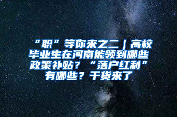 “职”等你来之二｜高校毕业生在河南能领到哪些政策补贴？“落户红利”有哪些？干货来了