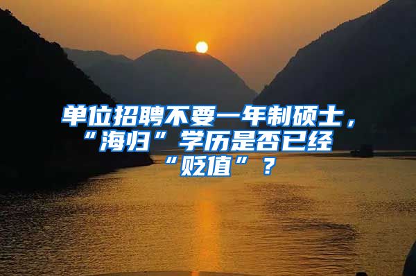 单位招聘不要一年制硕士，“海归”学历是否已经“贬值”？