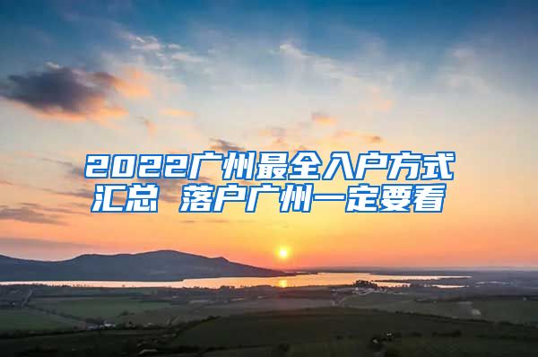 2022广州最全入户方式汇总 落户广州一定要看