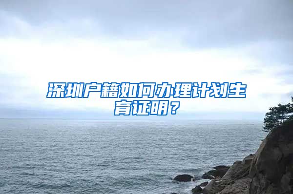 深圳户籍如何办理计划生育证明？