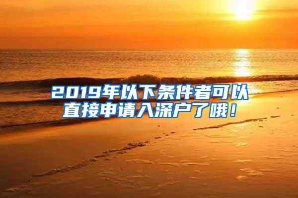 2019年以下条件者可以直接申请入深户了哦！