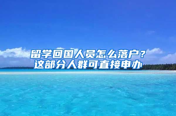 留学回国人员怎么落户？这部分人群可直接申办