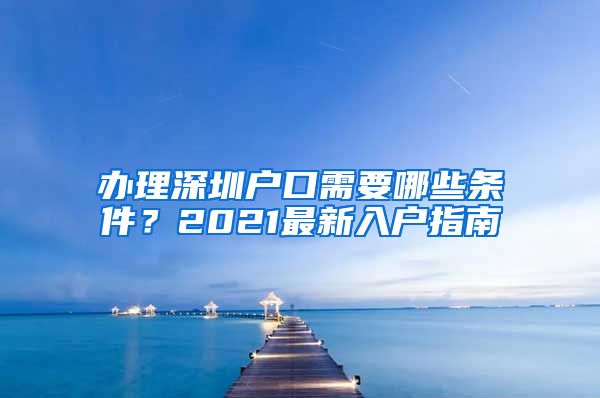 办理深圳户口需要哪些条件？2021最新入户指南