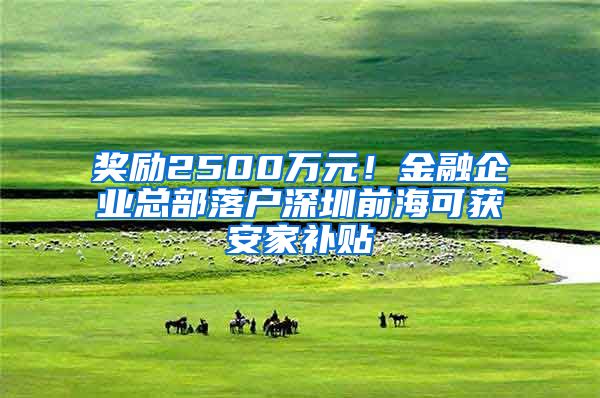 奖励2500万元！金融企业总部落户深圳前海可获安家补贴