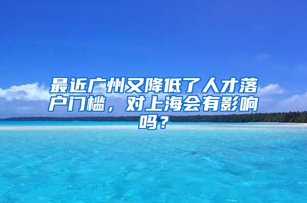 最近广州又降低了人才落户门槛，对上海会有影响吗？