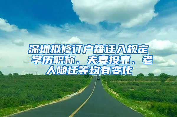 深圳拟修订户籍迁入规定 学历职称、夫妻投靠、老人随迁等均有变化