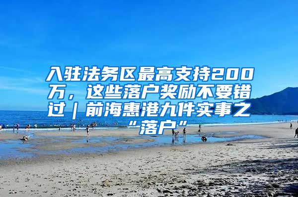 入驻法务区最高支持200万，这些落户奖励不要错过｜前海惠港九件实事之“落户”