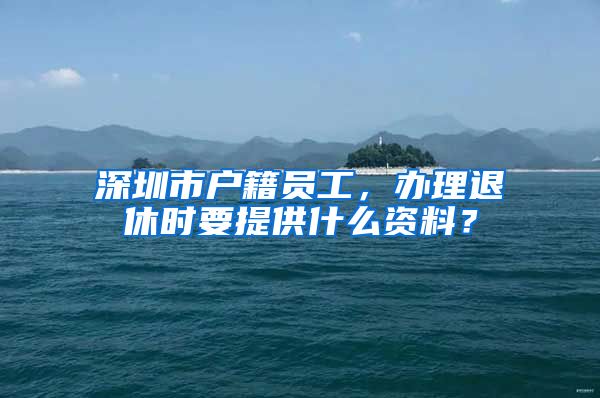 深圳市户籍员工，办理退休时要提供什么资料？