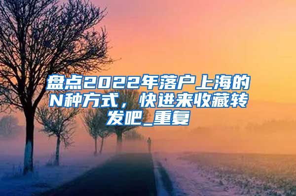 盘点2022年落户上海的N种方式，快进来收藏转发吧_重复