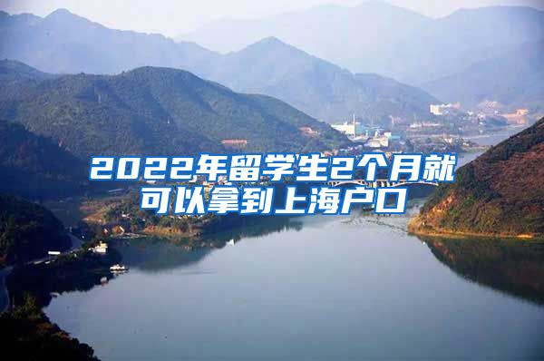 2022年留学生2个月就可以拿到上海户口