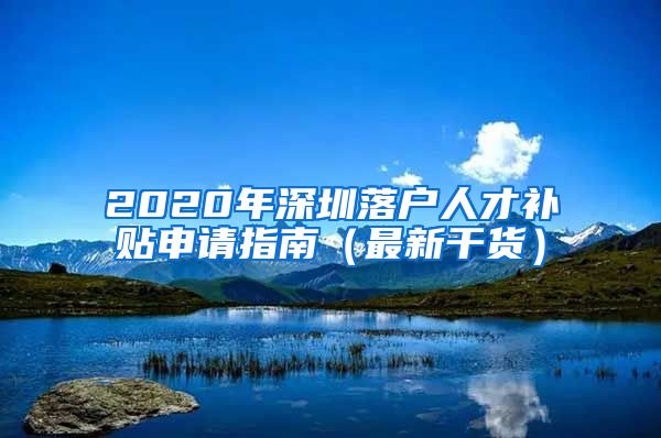 2020年深圳落户人才补贴申请指南（最新干货）