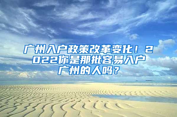 广州入户政策改革变化！2022你是那批容易入户广州的人吗？
