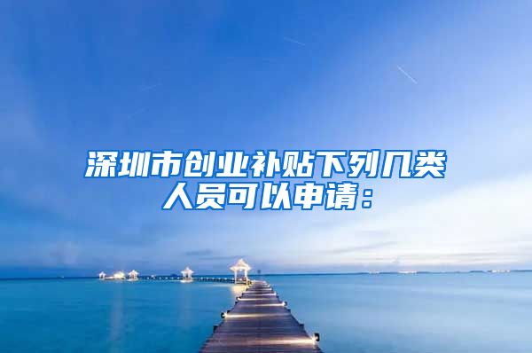 深圳市创业补贴下列几类人员可以申请：