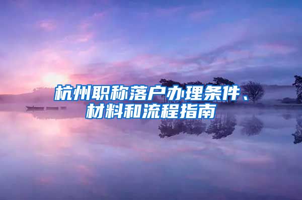 杭州职称落户办理条件、材料和流程指南