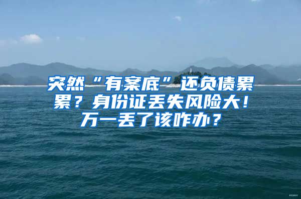 突然“有案底”还负债累累？身份证丢失风险大！万一丢了该咋办？