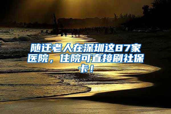 随迁老人在深圳这87家医院，住院可直接刷社保卡！