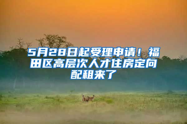 5月28日起受理申请！福田区高层次人才住房定向配租来了