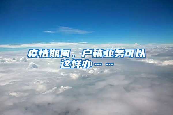 疫情期间，户籍业务可以这样办……