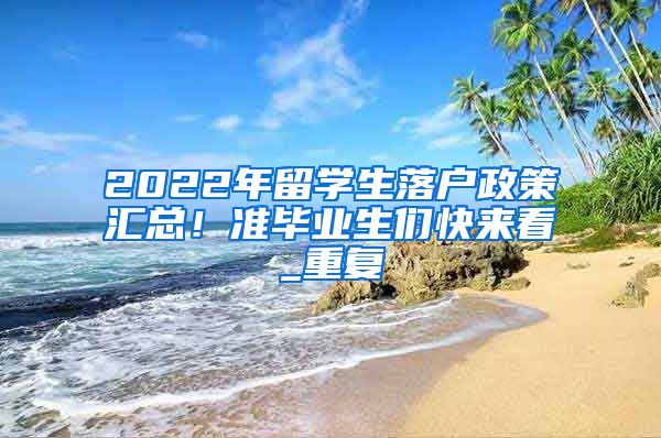 2022年留学生落户政策汇总！准毕业生们快来看_重复