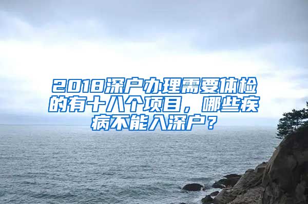 2018深户办理需要体检的有十八个项目，哪些疾病不能入深户？