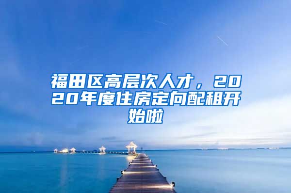 福田区高层次人才，2020年度住房定向配租开始啦