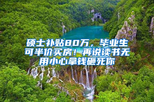 硕士补贴80万，毕业生可半价买房！再说读书无用小心拿钱砸死你