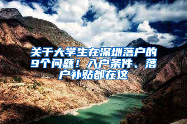 关于大学生在深圳落户的9个问题！入户条件、落户补贴都在这