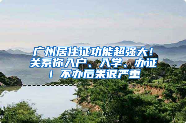 广州居住证功能超强大！关系你入户、入学、办证！不办后果很严重