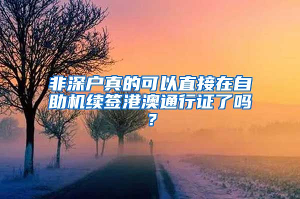 非深户真的可以直接在自助机续签港澳通行证了吗？