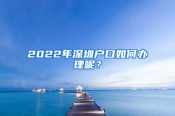 2022年深圳户口如何办理呢？
