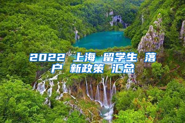 2022 上海 留学生 落户 新政策 汇总