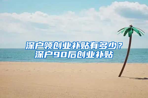 深户领创业补贴有多少？深户90后创业补贴