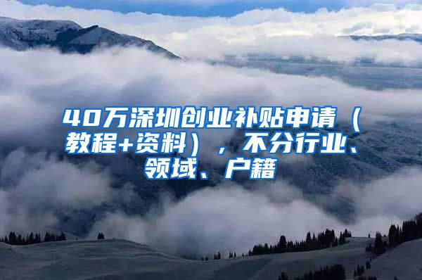 40万深圳创业补贴申请（教程+资料），不分行业、领域、户籍