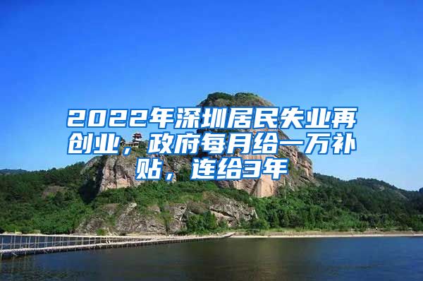 2022年深圳居民失业再创业，政府每月给一万补贴，连给3年