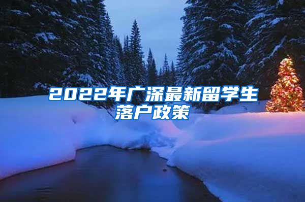 2022年广深最新留学生落户政策