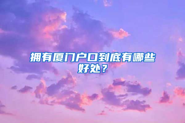 拥有厦门户口到底有哪些好处？