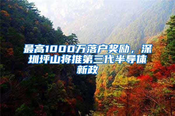 最高1000万落户奖励，深圳坪山将推第三代半导体新政