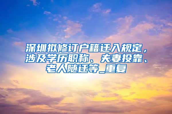 深圳拟修订户籍迁入规定，涉及学历职称、夫妻投靠、老人随迁等_重复