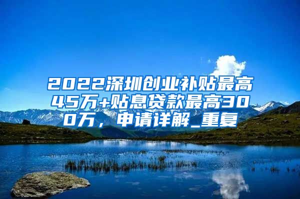 2022深圳创业补贴最高45万+贴息贷款最高300万，申请详解_重复