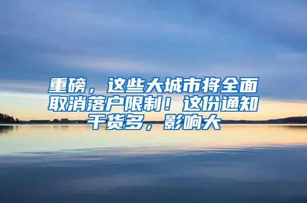 重磅，这些大城市将全面取消落户限制！这份通知干货多，影响大