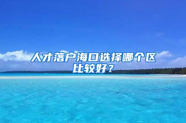 人才落户海口选择哪个区比较好？