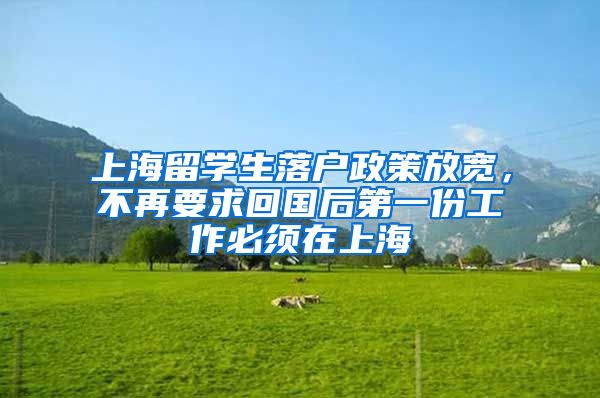 上海留学生落户政策放宽，不再要求回国后第一份工作必须在上海