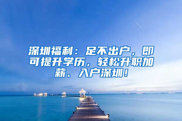 深圳福利：足不出户，即可提升学历，轻松升职加薪、入户深圳！