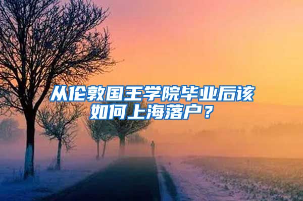 从伦敦国王学院毕业后该如何上海落户？