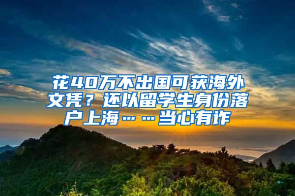 花40万不出国可获海外文凭？还以留学生身份落户上海……当心有诈→